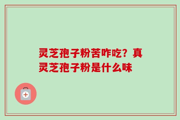 灵芝孢子粉苦咋吃？真灵芝孢子粉是什么味-第1张图片-卓越灵芝孢子粉