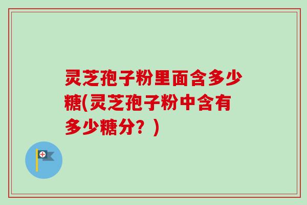 灵芝孢子粉里面含多少糖(灵芝孢子粉中含有多少糖分?)-第1张图片-卓越灵芝孢子粉 灵芝孢子粉里面含多少糖(灵芝孢子粉中含有多少糖分?)-第1张图片-卓越灵芝孢子粉