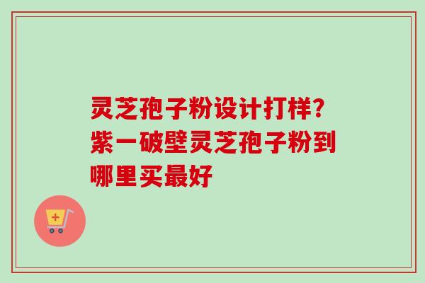 灵芝孢子粉设计打样?紫一破壁灵芝孢子粉到哪里买最好-第1张图片-卓越灵芝孢子粉 灵芝孢子粉设计打样?紫一破壁灵芝孢子粉到哪里买最好-第1张图片-卓越灵芝孢子粉