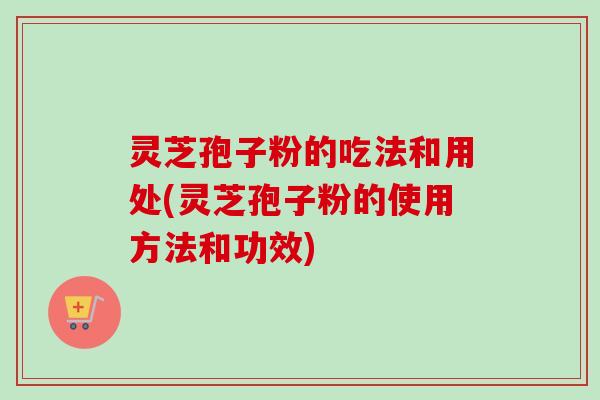 灵芝孢子粉的吃法和用处(灵芝孢子粉的使用方法和功效)-第1张图片-卓越灵芝孢子粉