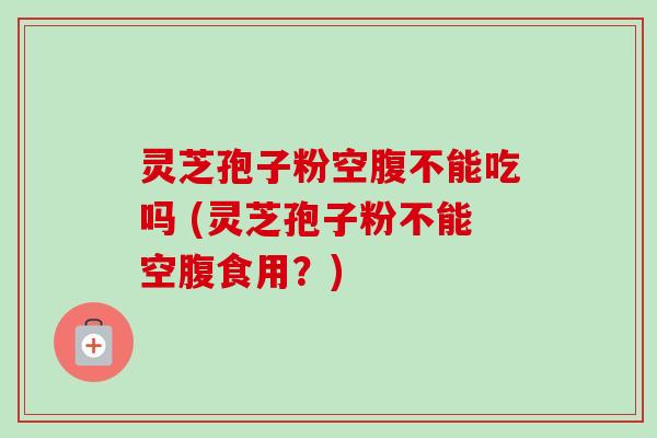 灵芝孢子粉空腹不能吃吗 (灵芝孢子粉不能空腹食用?)-第1张图片-卓越灵芝孢子粉 灵芝孢子粉空腹不能吃吗 (灵芝孢子粉不能空腹食用?)-第1张图片-卓越灵芝孢子粉