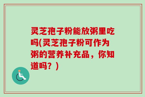 灵芝孢子粉能放粥里吃吗(灵芝孢子粉可作为粥的营养补充品，你知道吗？)-第1张图片-卓越灵芝孢子粉