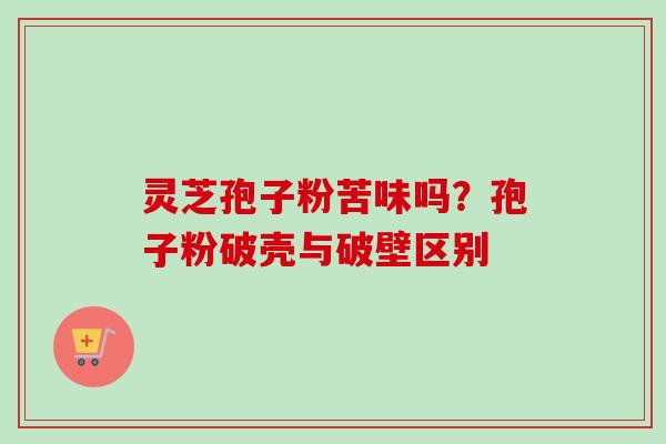 灵芝孢子粉苦味吗?孢子粉破壳与破壁区别-第1张图片-卓越灵芝孢子粉 灵芝孢子粉苦味吗?孢子粉破壳与破壁区别-第1张图片-卓越灵芝孢子粉