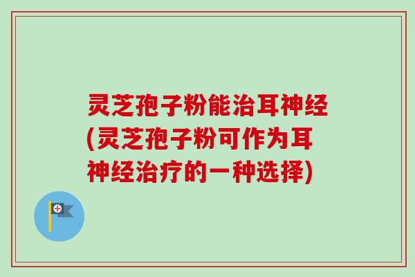 灵芝孢子粉能治耳神经(灵芝孢子粉可作为耳神经治疗的一种选择)-第1张图片-卓越灵芝孢子粉