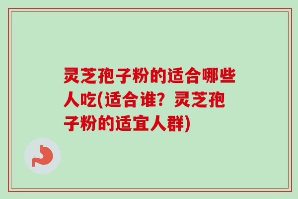 灵芝孢子粉的适合哪些人吃(适合谁?灵芝孢子粉的适宜人群)-第1张图片-卓越灵芝孢子粉 灵芝孢子粉的适合哪些人吃(适合谁?灵芝孢子粉的适宜人群)-第1张图片-卓越灵芝孢子粉