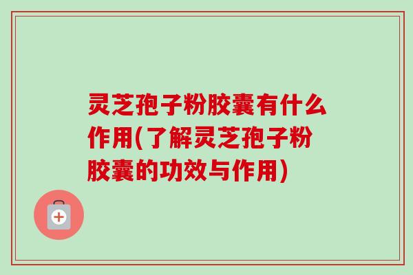 灵芝孢子粉胶囊有什么作用(了解灵芝孢子粉胶囊的功效与作用)-第1张图片-卓越灵芝孢子粉 灵芝孢子粉胶囊有什么作用(了解灵芝孢子粉胶囊的功效与作用)-第1张图片-卓越灵芝孢子粉