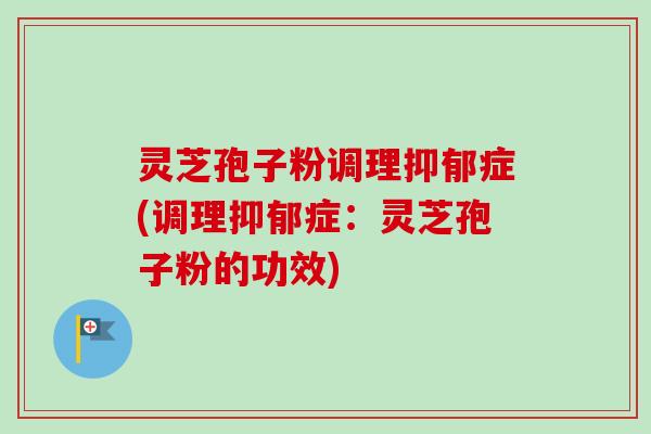 灵芝孢子粉调理抑郁症(调理抑郁症:灵芝孢子粉的功效)-第1张图片-卓越灵芝孢子粉 灵芝孢子粉调理抑郁症(调理抑郁症:灵芝孢子粉的功效)-第1张图片-卓越灵芝孢子粉