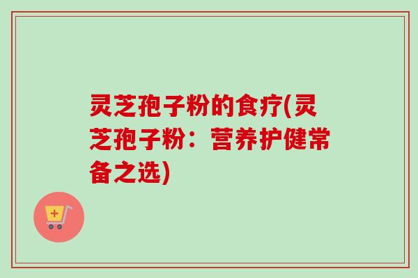 灵芝孢子粉的食疗(灵芝孢子粉：营养护健常备之选)-第1张图片-卓越灵芝孢子粉