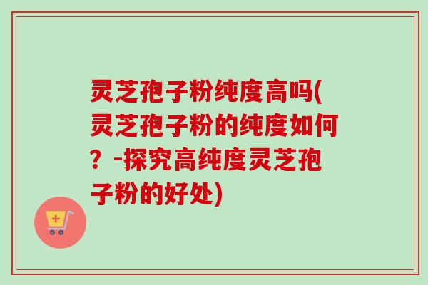 灵芝孢子粉纯度高吗(灵芝孢子粉的纯度如何?-探究高纯度灵芝孢子粉的好处)-第1张图片-卓越灵芝孢子粉 灵芝孢子粉纯度高吗(灵芝孢子粉的纯度如何?-探究高纯度灵芝孢子粉的好处)-第1张图片-卓越灵芝孢子粉