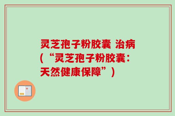 灵芝孢子粉胶囊 治病(“灵芝孢子粉胶囊:天然健康保障”)-第1张图片-卓越灵芝孢子粉 灵芝孢子粉胶囊 治病(“灵芝孢子粉胶囊:天然健康保障”)-第1张图片-卓越灵芝孢子粉