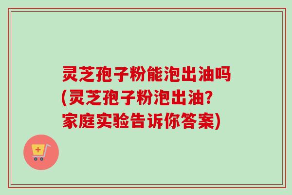 灵芝孢子粉能泡出油吗(灵芝孢子粉泡出油?家庭实验告诉你答案)-第1张图片-卓越灵芝孢子粉 灵芝孢子粉能泡出油吗(灵芝孢子粉泡出油?家庭实验告诉你答案)-第1张图片-卓越灵芝孢子粉