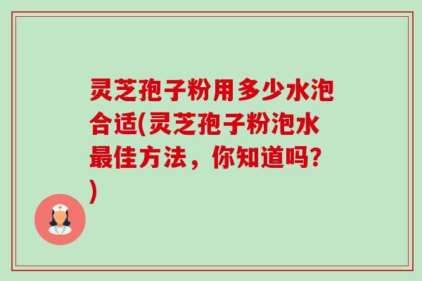 灵芝孢子粉用多少水泡合适(灵芝孢子粉泡水最佳方法，你知道吗？)-第1张图片-卓越灵芝孢子粉