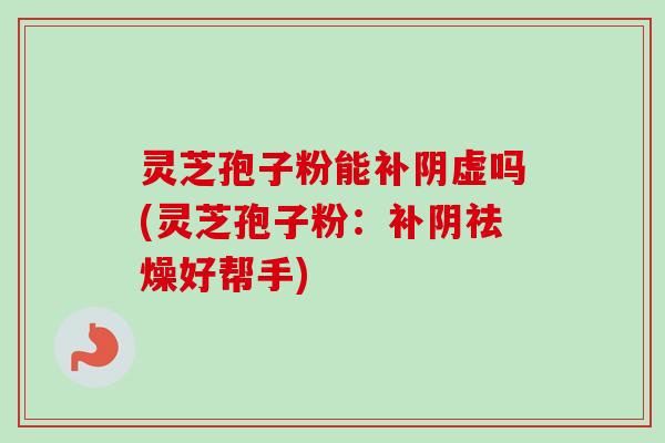 灵芝孢子粉能补阴虚吗(灵芝孢子粉:补阴祛燥好帮手)-第1张图片-卓越灵芝孢子粉 灵芝孢子粉能补阴虚吗(灵芝孢子粉:补阴祛燥好帮手)-第1张图片-卓越灵芝孢子粉