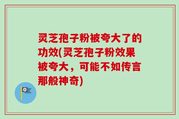 灵芝孢子粉被夸大了的功效(灵芝孢子粉效果被夸大，可能不如传言那般神奇)-第1张图片-卓越灵芝孢子粉
