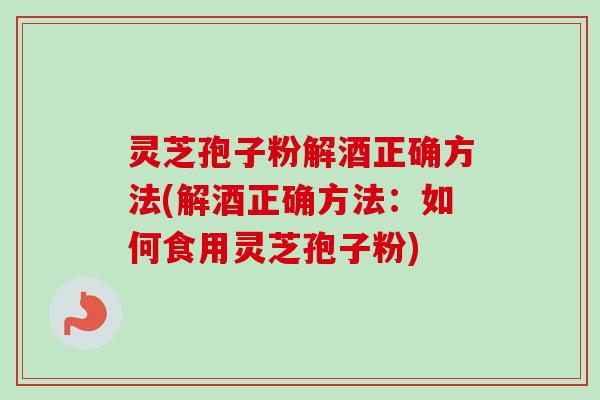 灵芝孢子粉解酒正确方法(解酒正确方法:如何食用灵芝孢子粉)-第1张图片-卓越灵芝孢子粉 灵芝孢子粉解酒正确方法(解酒正确方法:如何食用灵芝孢子粉)-第1张图片-卓越灵芝孢子粉