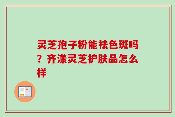 灵芝孢子粉能祛色斑吗?齐漾灵芝护肤品怎么样-第1张图片-卓越灵芝孢子粉 灵芝孢子粉能祛色斑吗?齐漾灵芝护肤品怎么样-第1张图片-卓越灵芝孢子粉