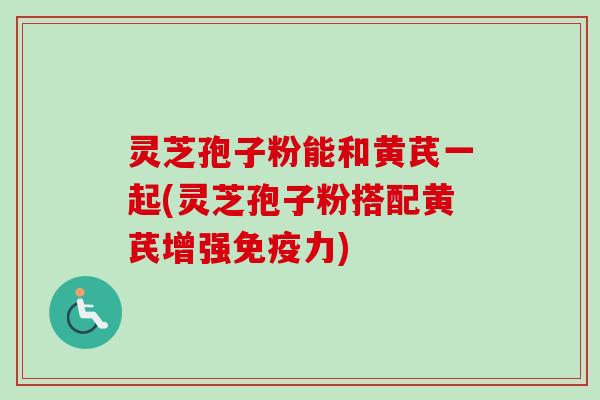 灵芝孢子粉能和黄芪一起(灵芝孢子粉搭配黄芪增强免疫力)-第1张图片-卓越灵芝孢子粉 灵芝孢子粉能和黄芪一起(灵芝孢子粉搭配黄芪增强免疫力)-第1张图片-卓越灵芝孢子粉