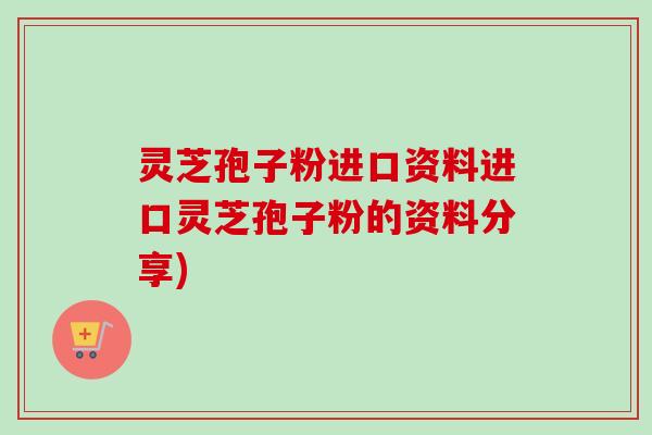 灵芝孢子粉进口资料进口灵芝孢子粉的资料分享)-第1张图片-卓越灵芝孢子粉