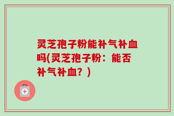 灵芝孢子粉能补气补血吗(灵芝孢子粉:能否补气补血?)-第1张图片-卓越灵芝孢子粉 灵芝孢子粉能补气补血吗(灵芝孢子粉:能否补气补血?)-第1张图片-卓越灵芝孢子粉