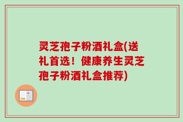 灵芝孢子粉酒礼盒(送礼首选!健康养生灵芝孢子粉酒礼盒推荐)-第1张图片-卓越灵芝孢子粉 灵芝孢子粉酒礼盒(送礼首选!健康养生灵芝孢子粉酒礼盒推荐)-第1张图片-卓越灵芝孢子粉