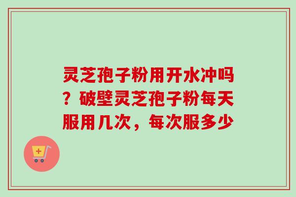 灵芝孢子粉用开水冲吗?破壁灵芝孢子粉每天服用几次,每次服多少-第1张图片-卓越灵芝孢子粉 灵芝孢子粉用开水冲吗?破壁灵芝孢子粉每天服用几次,每次服多少-第1张图片-卓越灵芝孢子粉