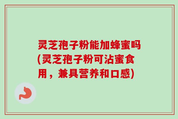 灵芝孢子粉能加蜂蜜吗(灵芝孢子粉可沾蜜食用,兼具营养和口感)-第1张图片-卓越灵芝孢子粉 灵芝孢子粉能加蜂蜜吗(灵芝孢子粉可沾蜜食用,兼具营养和口感)-第1张图片-卓越灵芝孢子粉