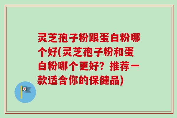 灵芝孢子粉跟蛋白粉哪个好(灵芝孢子粉和蛋白粉哪个更好?推荐一款适合你的保健品)-第1张图片-卓越灵芝孢子粉 灵芝孢子粉跟蛋白粉哪个好(灵芝孢子粉和蛋白粉哪个更好?推荐一款适合你的保健品)-第1张图片-卓越灵芝孢子粉