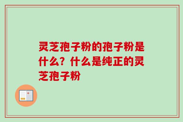 灵芝孢子粉的孢子粉是什么？什么是纯正的灵芝孢子粉-第1张图片-卓越灵芝孢子粉