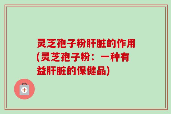 灵芝孢子粉肝脏的作用(灵芝孢子粉:一种有益肝脏的保健品)-第1张图片-卓越灵芝孢子粉 灵芝孢子粉肝脏的作用(灵芝孢子粉:一种有益肝脏的保健品)-第1张图片-卓越灵芝孢子粉