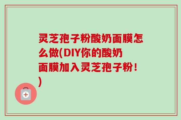 灵芝孢子粉酸奶面膜怎么做(DIY你的酸奶面膜加入灵芝孢子粉!)-第1张图片-卓越灵芝孢子粉 灵芝孢子粉酸奶面膜怎么做(DIY你的酸奶面膜加入灵芝孢子粉!)-第1张图片-卓越灵芝孢子粉