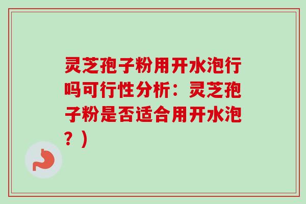 灵芝孢子粉用开水泡行吗可行性分析：灵芝孢子粉是否适合用开水泡？)-第1张图片-卓越灵芝孢子粉