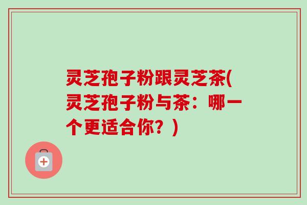 灵芝孢子粉跟灵芝茶(灵芝孢子粉与茶:哪一个更适合你?)-第1张图片-卓越灵芝孢子粉 灵芝孢子粉跟灵芝茶(灵芝孢子粉与茶:哪一个更适合你?)-第1张图片-卓越灵芝孢子粉