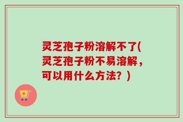 灵芝孢子粉溶解不了(灵芝孢子粉不易溶解,可以用什么方法?)-第1张图片-卓越灵芝孢子粉 灵芝孢子粉溶解不了(灵芝孢子粉不易溶解,可以用什么方法?)-第1张图片-卓越灵芝孢子粉