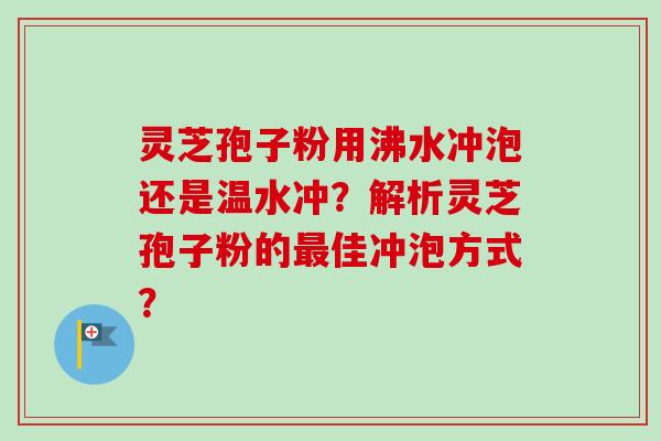 灵芝孢子粉用沸水冲泡还是温水冲?解析灵芝孢子粉的最佳冲泡方式?-第1张图片-卓越灵芝孢子粉 灵芝孢子粉用沸水冲泡还是温水冲?解析灵芝孢子粉的最佳冲泡方式?-第1张图片-卓越灵芝孢子粉