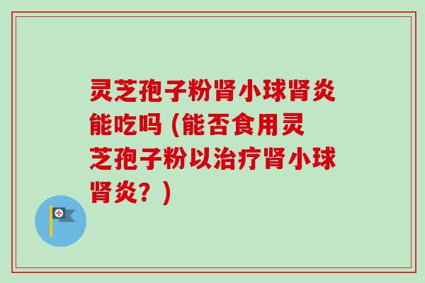 灵芝孢子粉肾小球肾炎能吃吗 (能否食用灵芝孢子粉以治疗肾小球肾炎?)-第1张图片-卓越灵芝孢子粉 灵芝孢子粉肾小球肾炎能吃吗 (能否食用灵芝孢子粉以治疗肾小球肾炎?)-第1张图片-卓越灵芝孢子粉