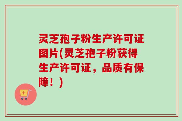 灵芝孢子粉生产许可证图片(灵芝孢子粉获得生产许可证，品质有保障！)-第1张图片-卓越灵芝孢子粉