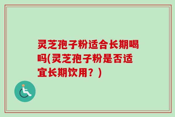 灵芝孢子粉适合长期喝吗(灵芝孢子粉是否适宜长期饮用?)-第1张图片-卓越灵芝孢子粉 灵芝孢子粉适合长期喝吗(灵芝孢子粉是否适宜长期饮用?)-第1张图片-卓越灵芝孢子粉