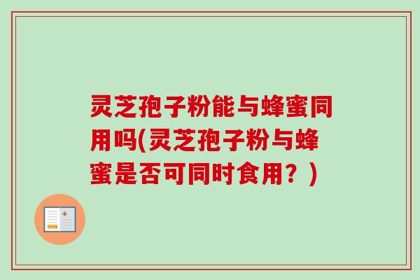 灵芝孢子粉能与蜂蜜同用吗(灵芝孢子粉与蜂蜜是否可同时食用?)-第1张图片-卓越灵芝孢子粉 灵芝孢子粉能与蜂蜜同用吗(灵芝孢子粉与蜂蜜是否可同时食用?)-第1张图片-卓越灵芝孢子粉