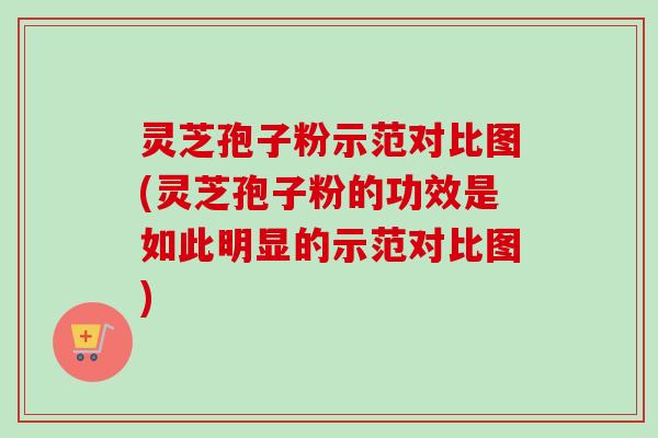灵芝孢子粉示范对比图(灵芝孢子粉的功效是如此明显的示范对比图)-第1张图片-卓越灵芝孢子粉