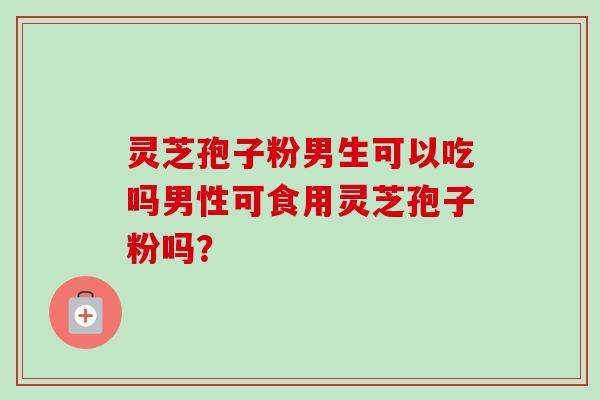 灵芝孢子粉男生可以吃吗男性可食用灵芝孢子粉吗?-第1张图片-卓越灵芝孢子粉 灵芝孢子粉男生可以吃吗男性可食用灵芝孢子粉吗?-第1张图片-卓越灵芝孢子粉