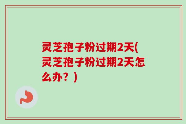 灵芝孢子粉过期2天(灵芝孢子粉过期2天怎么办?)-第1张图片-卓越灵芝孢子粉 灵芝孢子粉过期2天(灵芝孢子粉过期2天怎么办?)-第1张图片-卓越灵芝孢子粉