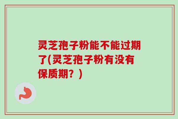 灵芝孢子粉能不能过期了(灵芝孢子粉有没有保质期?)-第1张图片-卓越灵芝孢子粉 灵芝孢子粉能不能过期了(灵芝孢子粉有没有保质期?)-第1张图片-卓越灵芝孢子粉