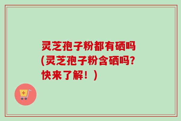 灵芝孢子粉都有硒吗 (灵芝孢子粉含硒吗?快来了解!)-第1张图片-卓越灵芝孢子粉 灵芝孢子粉都有硒吗 (灵芝孢子粉含硒吗?快来了解!)-第1张图片-卓越灵芝孢子粉