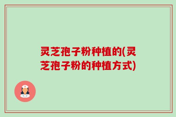 灵芝孢子粉种植的(灵芝孢子粉的种植方式)-第1张图片-卓越灵芝孢子粉 灵芝孢子粉种植的(灵芝孢子粉的种植方式)-第1张图片-卓越灵芝孢子粉
