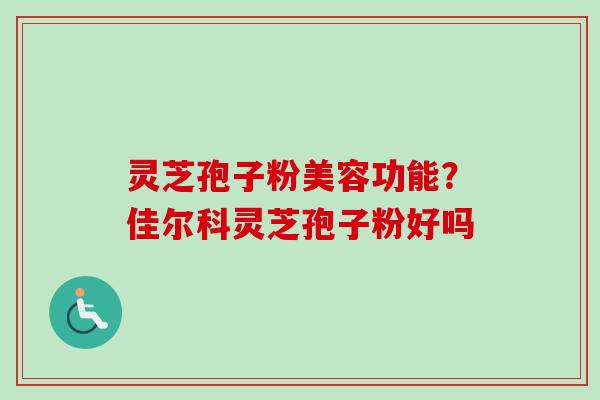 灵芝孢子粉美容功能?佳尔科灵芝孢子粉好吗-第1张图片-卓越灵芝孢子粉 灵芝孢子粉美容功能?佳尔科灵芝孢子粉好吗-第1张图片-卓越灵芝孢子粉