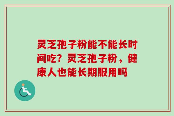 灵芝孢子粉能不能长时间吃？灵芝孢子粉，健康人也能长期服用吗-第1张图片-卓越灵芝孢子粉