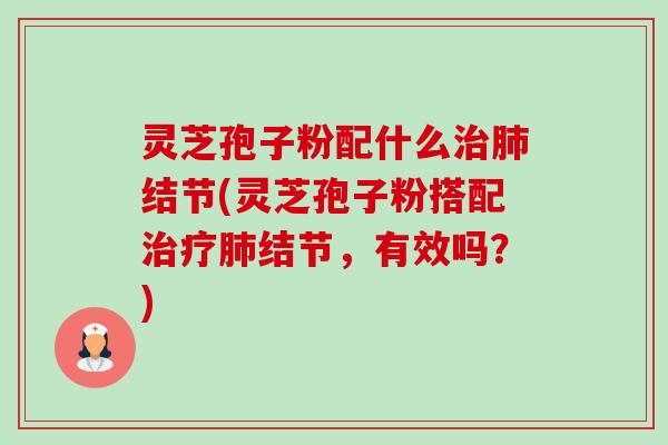 灵芝孢子粉配什么治肺结节(灵芝孢子粉搭配治疗肺结节,有效吗?)-第1张图片-卓越灵芝孢子粉 灵芝孢子粉配什么治肺结节(灵芝孢子粉搭配治疗肺结节,有效吗?)-第1张图片-卓越灵芝孢子粉