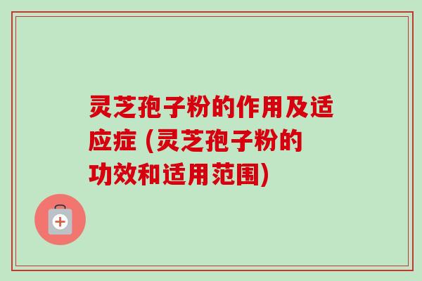灵芝孢子粉的作用及适应症 (灵芝孢子粉的功效和适用范围)-第1张图片-卓越灵芝孢子粉