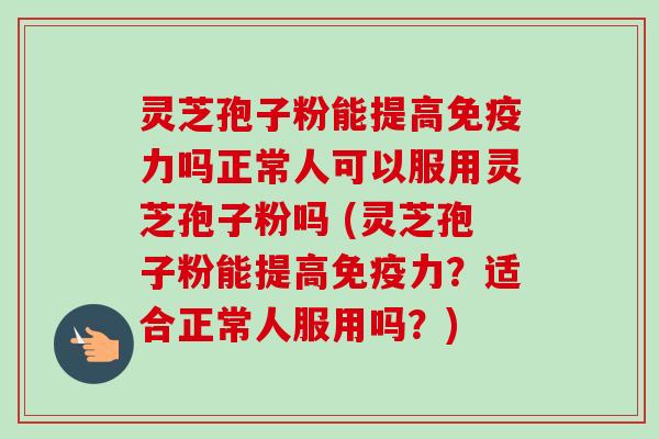 灵芝孢子粉能提高免疫力吗正常人可以服用灵芝孢子粉吗 (灵芝孢子粉能提高免疫力?适合正常人服用吗?)-第1张图片-卓越灵芝孢子粉 灵芝孢子粉能提高免疫力吗正常人可以服用灵芝孢子粉吗 (灵芝孢子粉能提高免疫力?适合正常人服用吗?)-第1张图片-卓越灵芝孢子粉