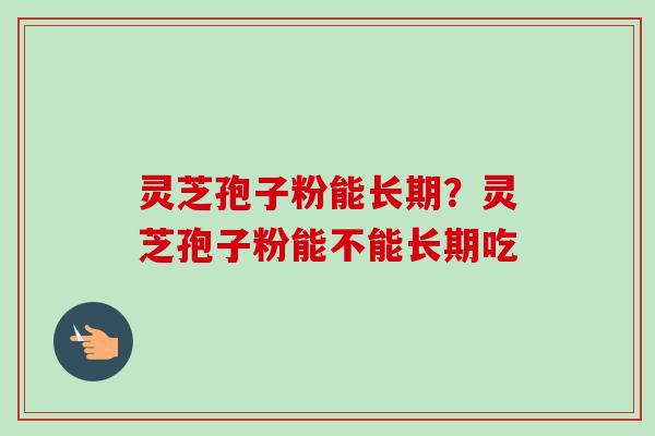 灵芝孢子粉能长期?灵芝孢子粉能不能长期吃-第1张图片-卓越灵芝孢子粉 灵芝孢子粉能长期?灵芝孢子粉能不能长期吃-第1张图片-卓越灵芝孢子粉